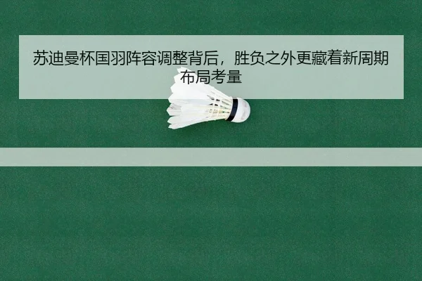 苏迪曼杯国羽阵容调整背后，胜负之外更藏着新周期布局考量